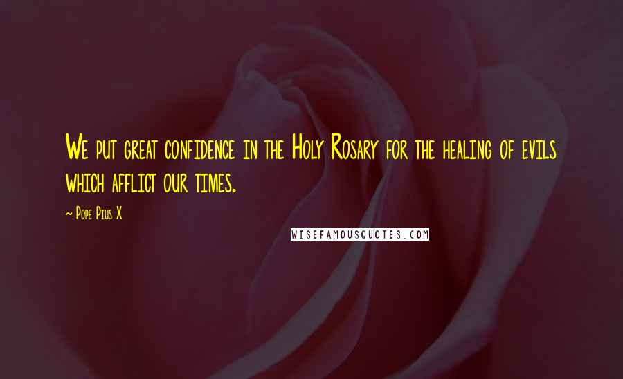 Pope Pius X Quotes: We put great confidence in the Holy Rosary for the healing of evils which afflict our times.