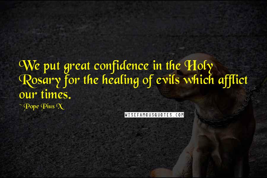 Pope Pius X Quotes: We put great confidence in the Holy Rosary for the healing of evils which afflict our times.