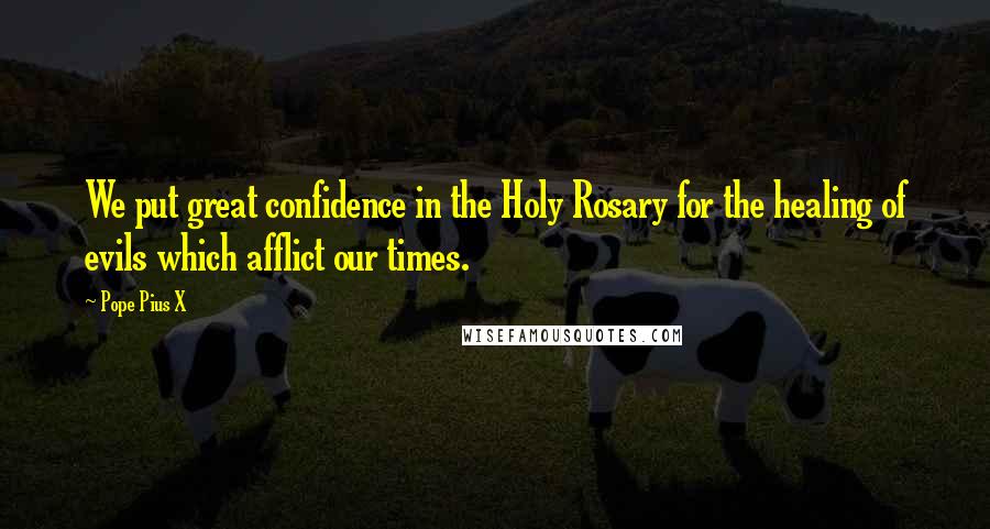 Pope Pius X Quotes: We put great confidence in the Holy Rosary for the healing of evils which afflict our times.