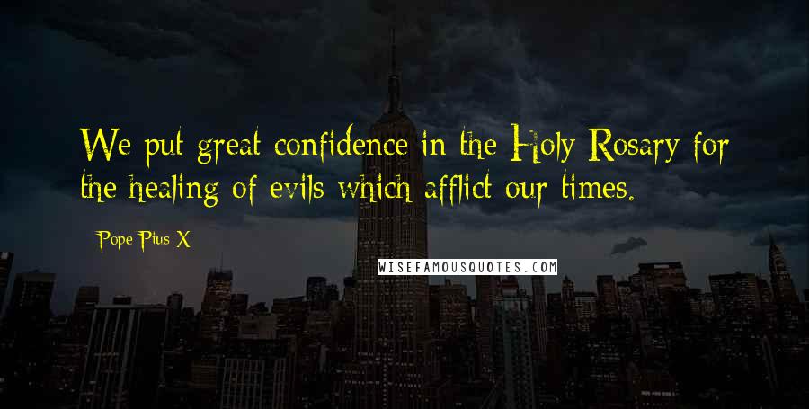 Pope Pius X Quotes: We put great confidence in the Holy Rosary for the healing of evils which afflict our times.