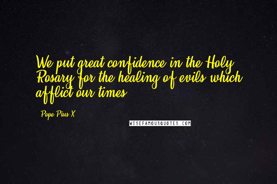 Pope Pius X Quotes: We put great confidence in the Holy Rosary for the healing of evils which afflict our times.