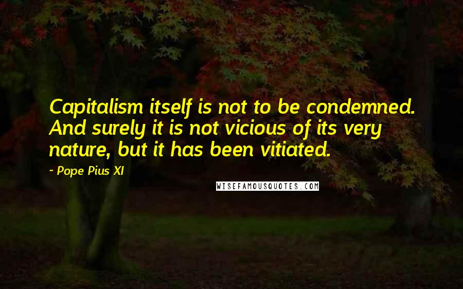 Pope Pius XI Quotes: Capitalism itself is not to be condemned. And surely it is not vicious of its very nature, but it has been vitiated.