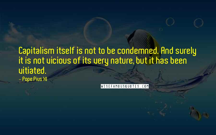 Pope Pius XI Quotes: Capitalism itself is not to be condemned. And surely it is not vicious of its very nature, but it has been vitiated.