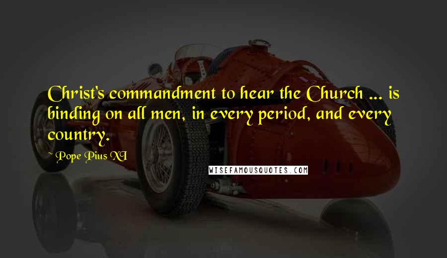 Pope Pius XI Quotes: Christ's commandment to hear the Church ... is binding on all men, in every period, and every country.