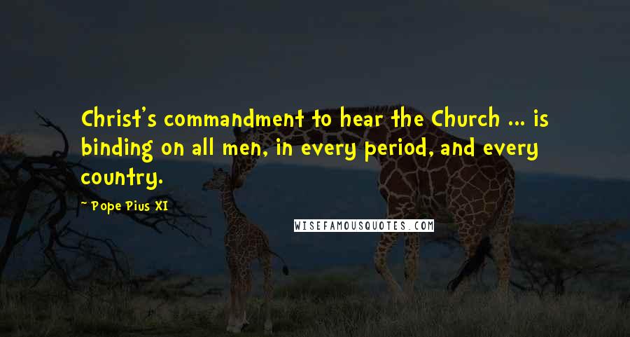 Pope Pius XI Quotes: Christ's commandment to hear the Church ... is binding on all men, in every period, and every country.