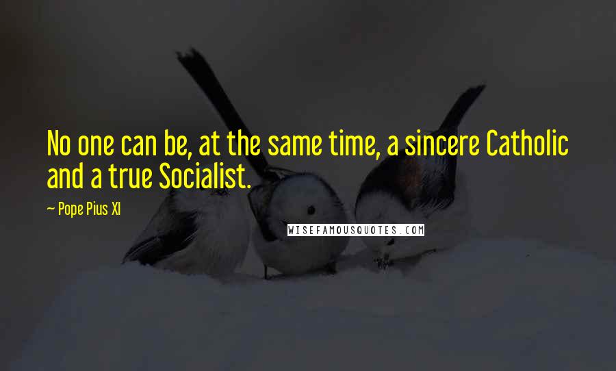Pope Pius XI Quotes: No one can be, at the same time, a sincere Catholic and a true Socialist.