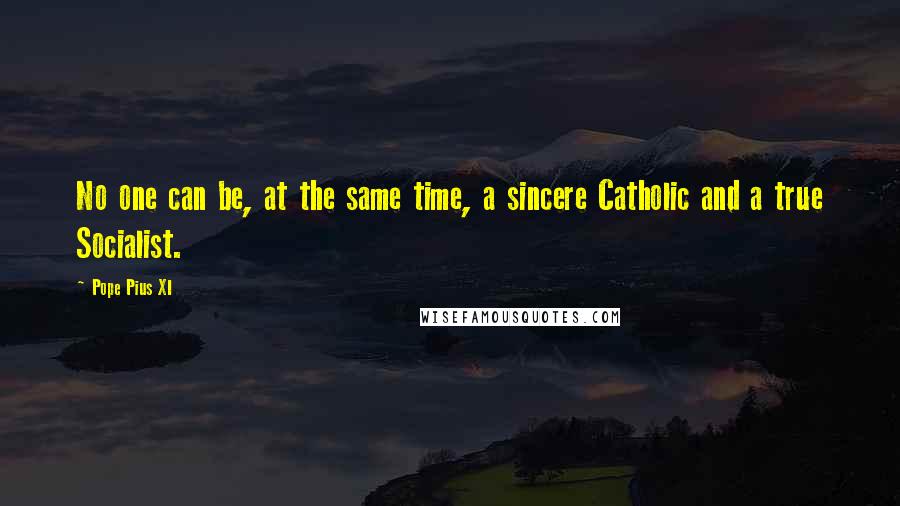 Pope Pius XI Quotes: No one can be, at the same time, a sincere Catholic and a true Socialist.