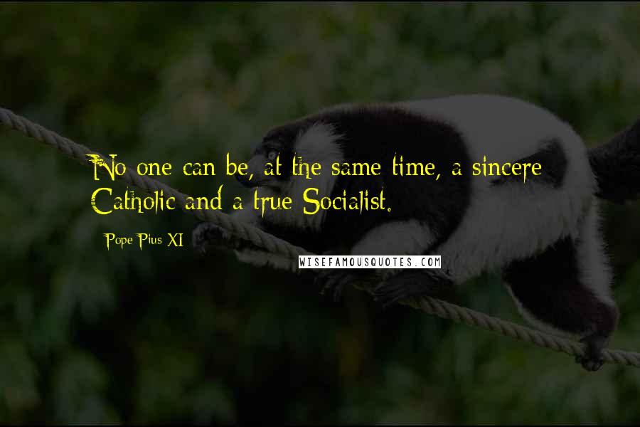 Pope Pius XI Quotes: No one can be, at the same time, a sincere Catholic and a true Socialist.