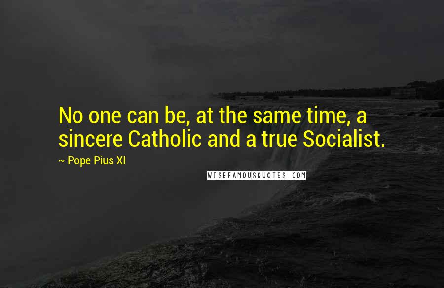 Pope Pius XI Quotes: No one can be, at the same time, a sincere Catholic and a true Socialist.