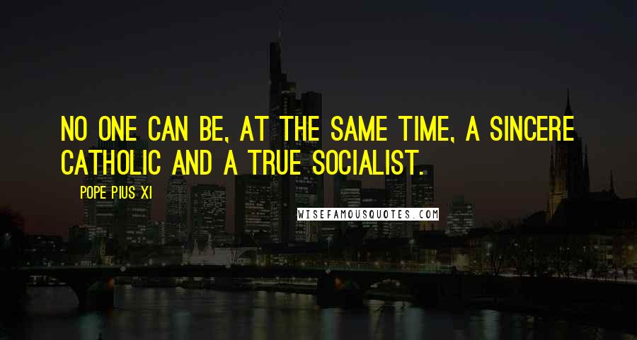 Pope Pius XI Quotes: No one can be, at the same time, a sincere Catholic and a true Socialist.