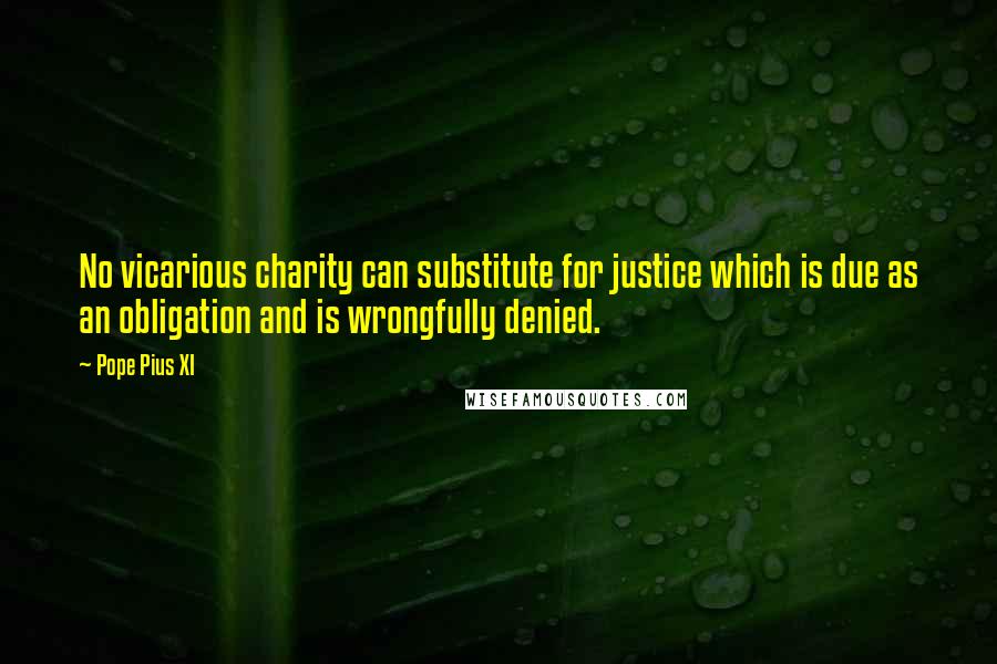 Pope Pius XI Quotes: No vicarious charity can substitute for justice which is due as an obligation and is wrongfully denied.