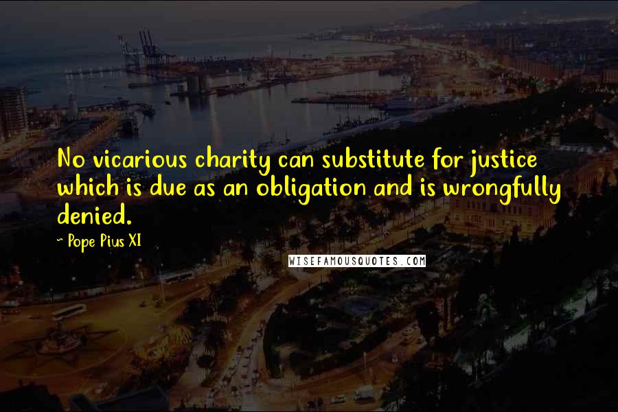 Pope Pius XI Quotes: No vicarious charity can substitute for justice which is due as an obligation and is wrongfully denied.