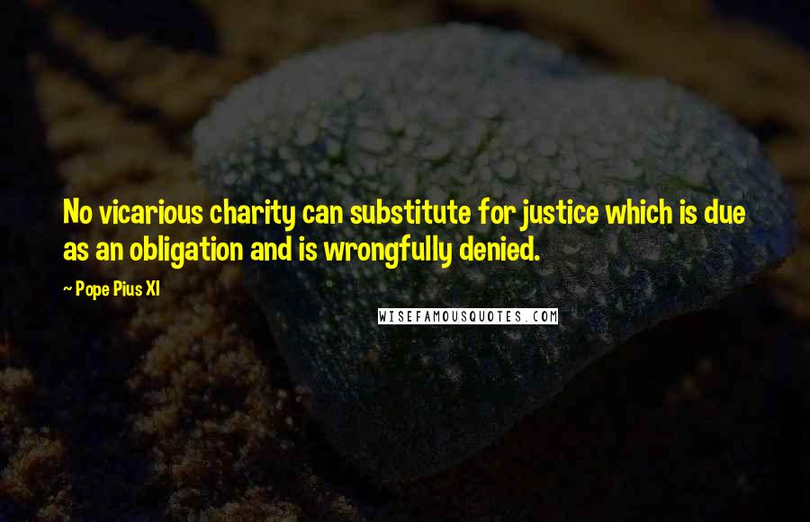Pope Pius XI Quotes: No vicarious charity can substitute for justice which is due as an obligation and is wrongfully denied.