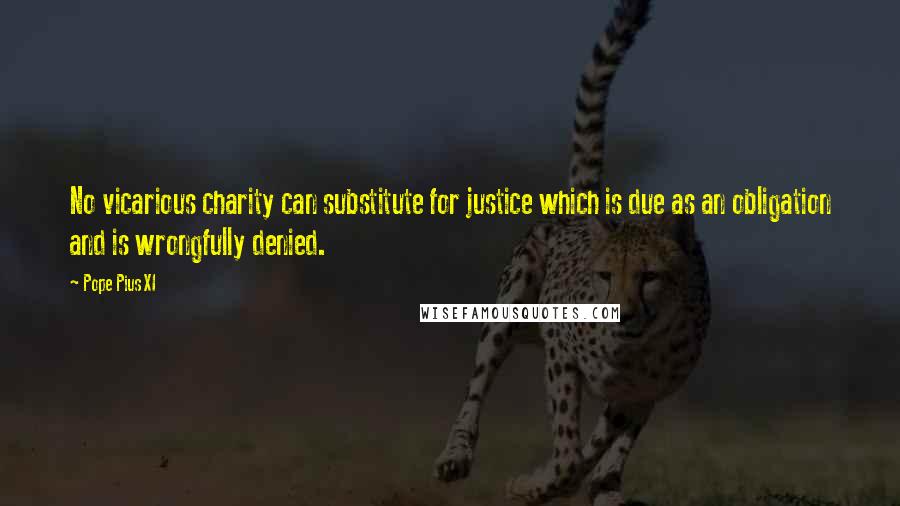 Pope Pius XI Quotes: No vicarious charity can substitute for justice which is due as an obligation and is wrongfully denied.