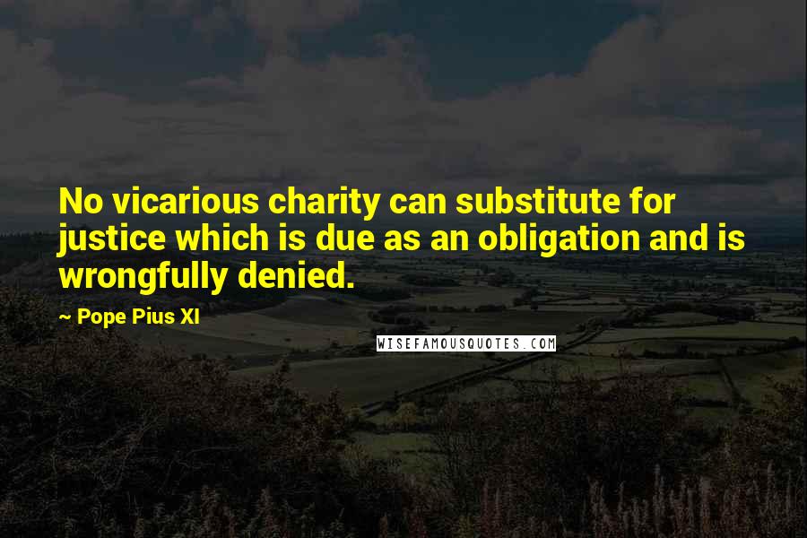 Pope Pius XI Quotes: No vicarious charity can substitute for justice which is due as an obligation and is wrongfully denied.