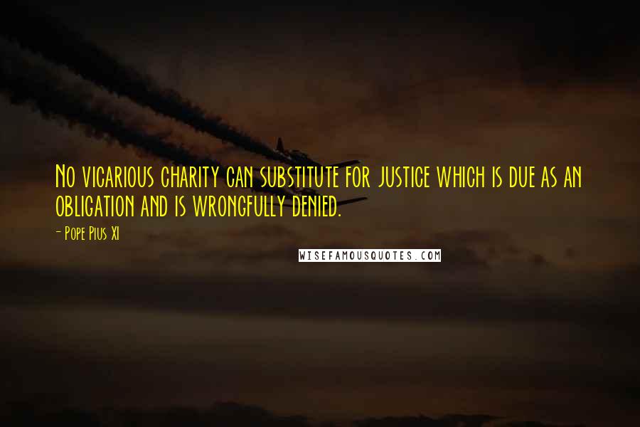 Pope Pius XI Quotes: No vicarious charity can substitute for justice which is due as an obligation and is wrongfully denied.