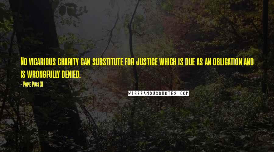 Pope Pius XI Quotes: No vicarious charity can substitute for justice which is due as an obligation and is wrongfully denied.