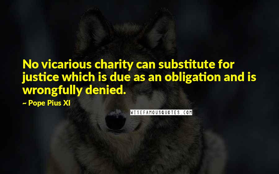 Pope Pius XI Quotes: No vicarious charity can substitute for justice which is due as an obligation and is wrongfully denied.