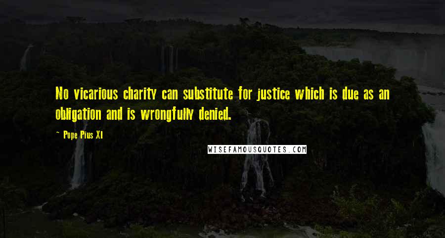 Pope Pius XI Quotes: No vicarious charity can substitute for justice which is due as an obligation and is wrongfully denied.