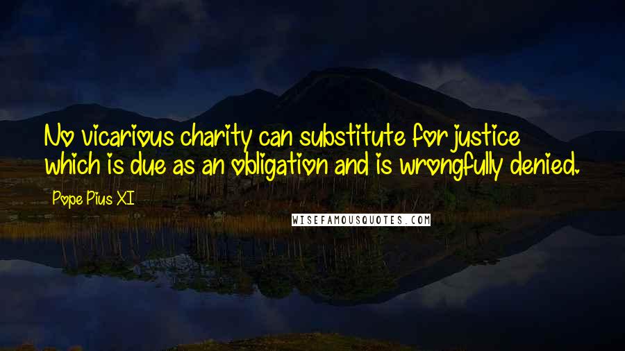 Pope Pius XI Quotes: No vicarious charity can substitute for justice which is due as an obligation and is wrongfully denied.