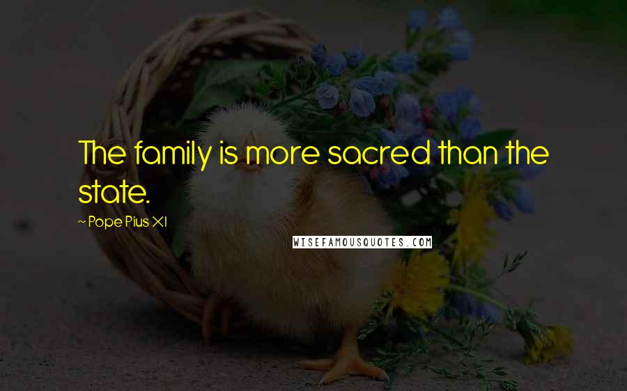 Pope Pius XI Quotes: The family is more sacred than the state.