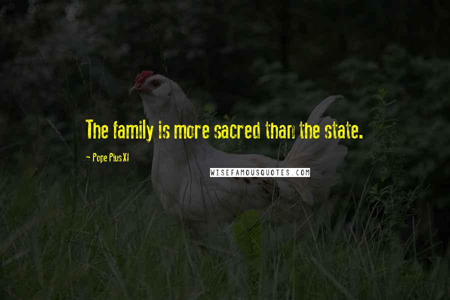 Pope Pius XI Quotes: The family is more sacred than the state.
