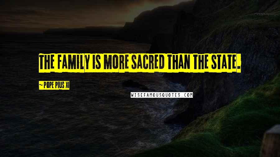 Pope Pius XI Quotes: The family is more sacred than the state.