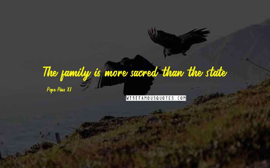 Pope Pius XI Quotes: The family is more sacred than the state.