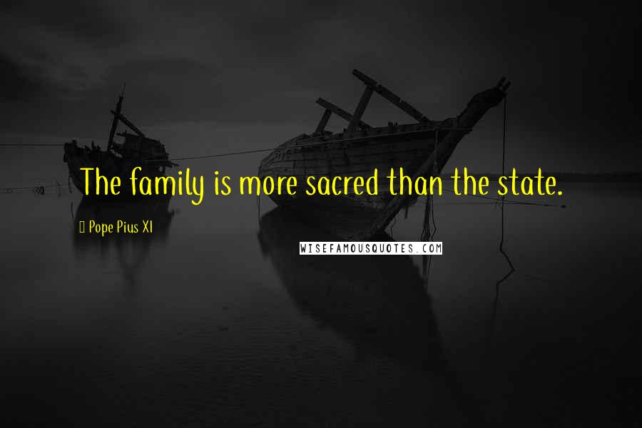 Pope Pius XI Quotes: The family is more sacred than the state.