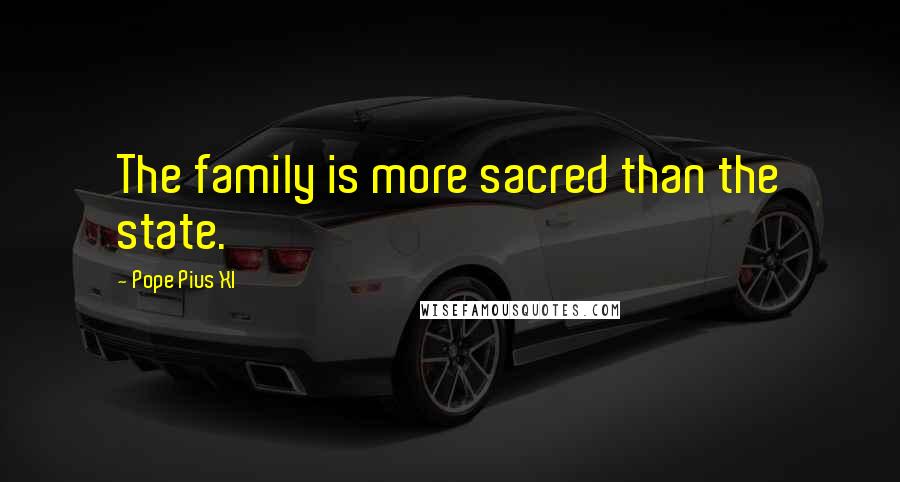 Pope Pius XI Quotes: The family is more sacred than the state.