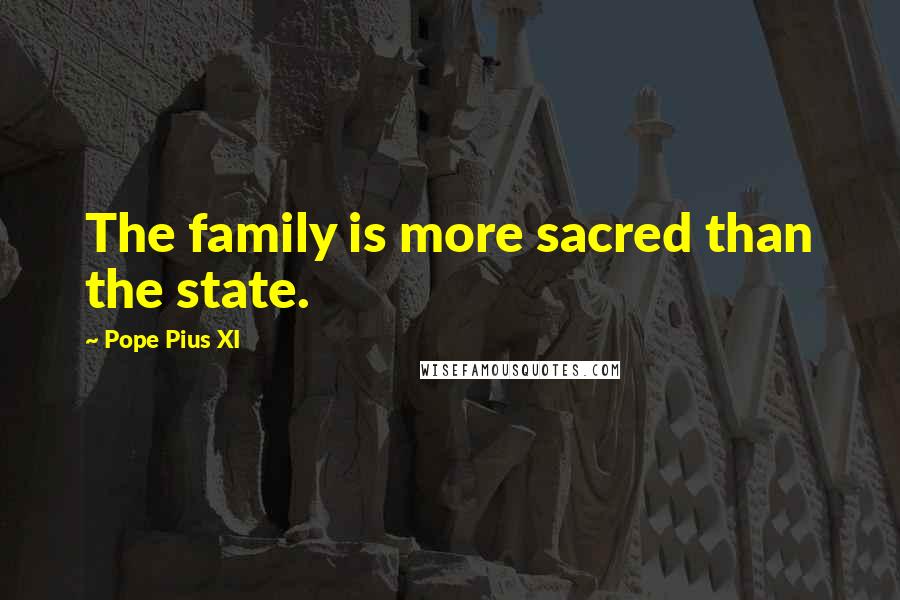 Pope Pius XI Quotes: The family is more sacred than the state.