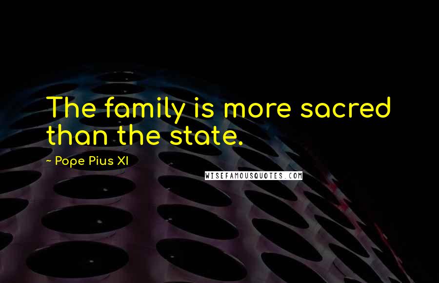 Pope Pius XI Quotes: The family is more sacred than the state.