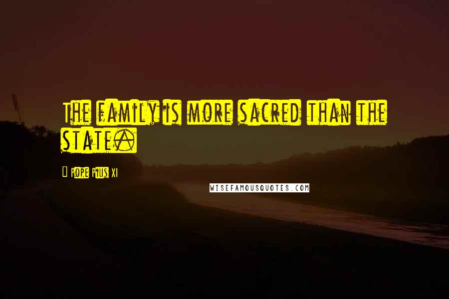 Pope Pius XI Quotes: The family is more sacred than the state.