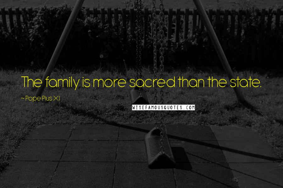 Pope Pius XI Quotes: The family is more sacred than the state.