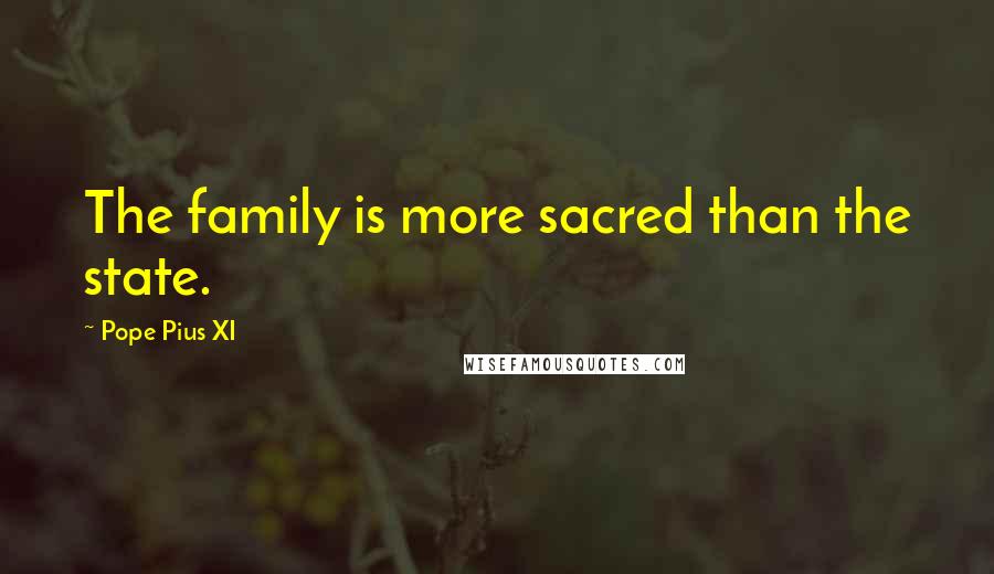 Pope Pius XI Quotes: The family is more sacred than the state.