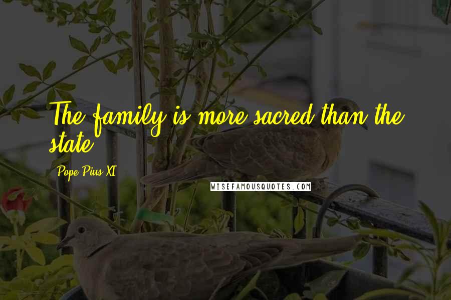 Pope Pius XI Quotes: The family is more sacred than the state.