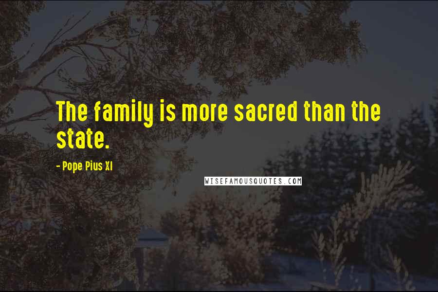 Pope Pius XI Quotes: The family is more sacred than the state.