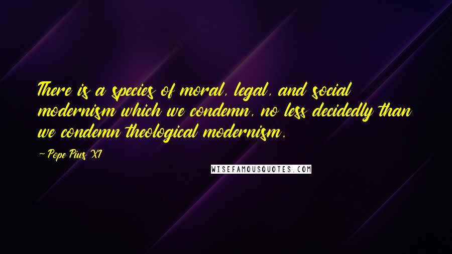 Pope Pius XI Quotes: There is a species of moral, legal, and social modernism which we condemn, no less decidedly than we condemn theological modernism.