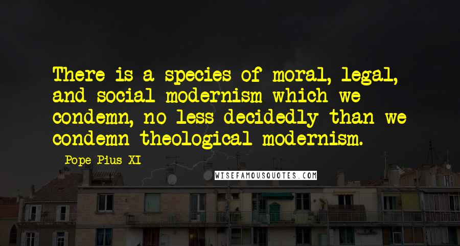 Pope Pius XI Quotes: There is a species of moral, legal, and social modernism which we condemn, no less decidedly than we condemn theological modernism.
