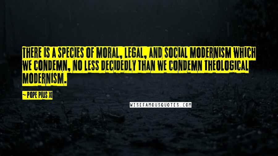 Pope Pius XI Quotes: There is a species of moral, legal, and social modernism which we condemn, no less decidedly than we condemn theological modernism.