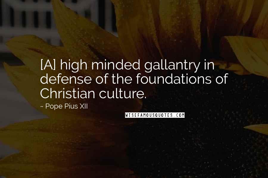 Pope Pius XII Quotes: [A] high minded gallantry in defense of the foundations of Christian culture.