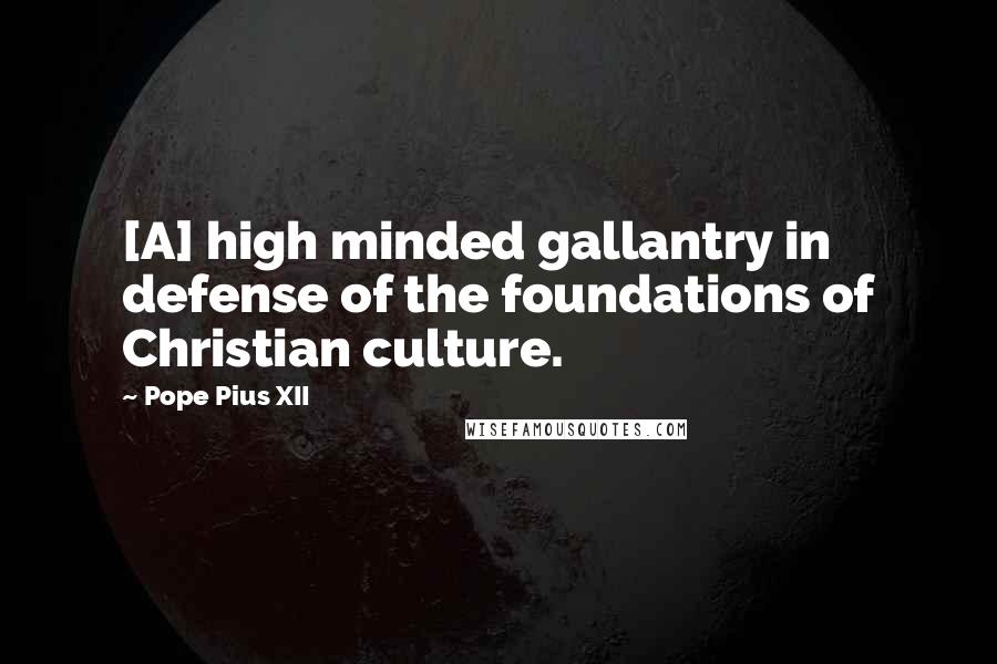 Pope Pius XII Quotes: [A] high minded gallantry in defense of the foundations of Christian culture.