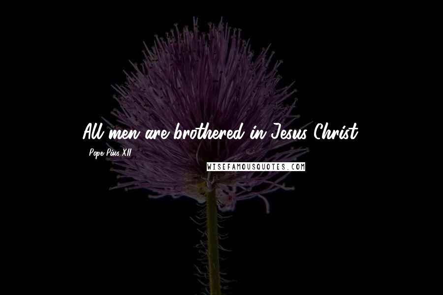 Pope Pius XII Quotes: All men are brothered in Jesus Christ.