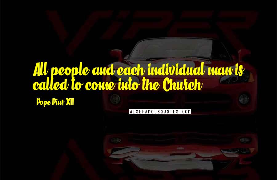 Pope Pius XII Quotes: All people and each individual man is called to come into the Church.