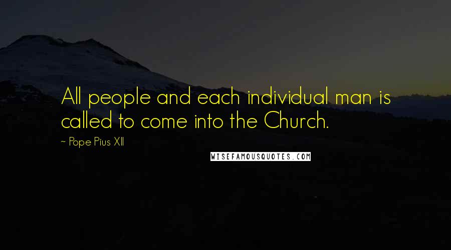 Pope Pius XII Quotes: All people and each individual man is called to come into the Church.