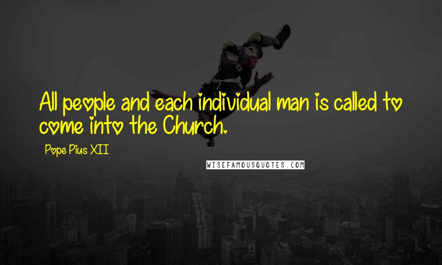 Pope Pius XII Quotes: All people and each individual man is called to come into the Church.