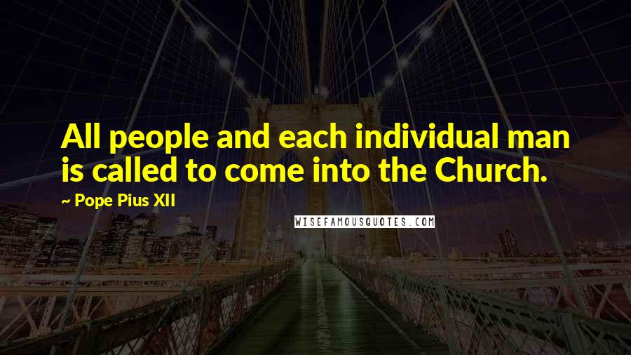 Pope Pius XII Quotes: All people and each individual man is called to come into the Church.