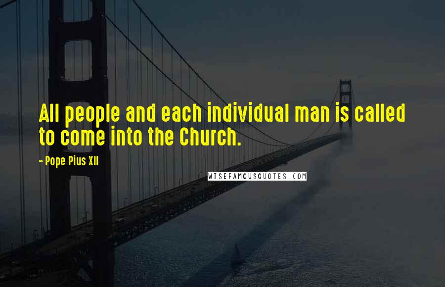 Pope Pius XII Quotes: All people and each individual man is called to come into the Church.