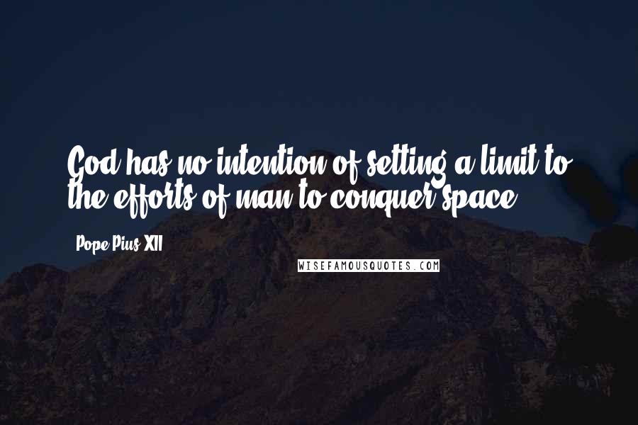 Pope Pius XII Quotes: God has no intention of setting a limit to the efforts of man to conquer space.