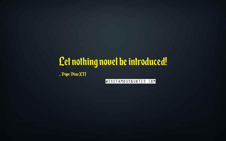 Pope Pius XII Quotes: Let nothing novel be introduced!